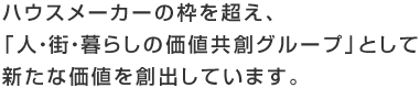 ハウスメーカーの枠を超え、「人?街?暮らしの価値共創(chuàng)グループ」として新たな価値を創(chuàng)出しています。