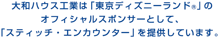 大和ハウス工業は「東京ディズニーランド®」のオフィシャルスポンサーとして、「スティッチ?エンカウンター」を提供しています。