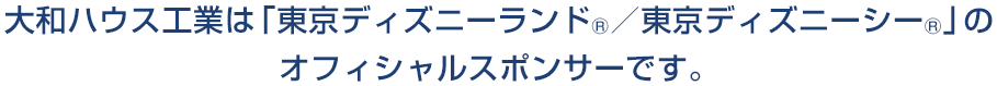 大和ハウス工業(yè)は「東京ディズニーランド®／東京ディズニーシー®」のオフィシャルスポンサーです。