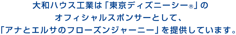 大和ハウス工業(yè)は「東京ディズニーシー®」のオフィシャルスポンサーとして、「アナとエルサのフローズンジャーニー」を提供しています。