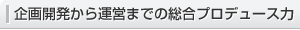 企畫開発から運営までの総合プロデュース力