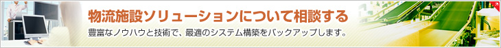 物流施設(shè)ソリューションについて相談する　豊富なノウハウと技術(shù)で、最適のシステム構(gòu)築をバックアップします。