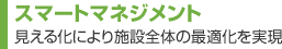 スマートマネジメント　見える化により施設(shè)全體の最適化を?qū)g現(xiàn)