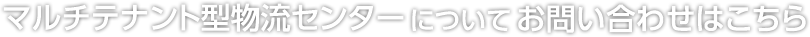 マルチテナント型物流センターお問(wèn)い合わせはこちら