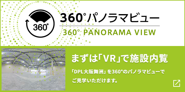 まずは「VR」で施設內覧「DPL大阪舞洲外観」を360°のパノラマビューでご見學いただけます。