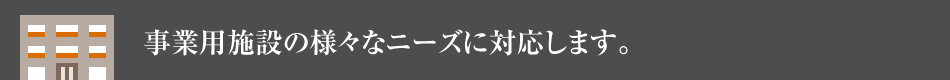 事業(yè)用施設(shè)の様々なニーズに対応します。