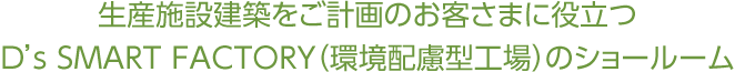 生産施設建築をご計畫のお客さまに役立つD's SMART FACTORY（環境配慮型工場）のショールーム