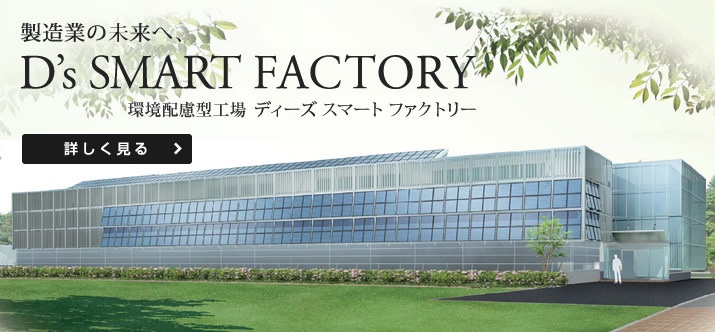 製造業の未來へ、D's SMART FACTORY 環境配慮型工場 ディーズ スマート ファクトリー【詳しく見る】