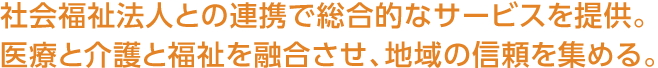 社會福祉法人との連攜で総合的なサービスを提供。醫療と介護と福祉を融合させ、地域の信頼を集める。