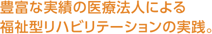 豊富な実績の醫(yī)療法人による福祉型リハビリテーションの実踐。