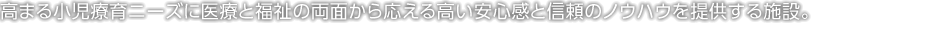高まる小児療育ニーズに醫(yī)療と福祉の両面から応える高い安心感と信頼のノウハウを提供する施設(shè)。