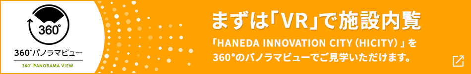 360°パノラマビュー まずは「VR」で施設內覧 「HANEDA INNOVATION CITY（HICITY）」を360°のパノラマビューでご見學いただけます。