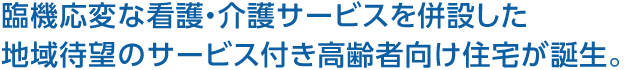 臨機(jī)応変な看護(hù)?介護(hù)サービスを併設(shè)した地域待望のサービス付き高齢者向け住宅が誕生。