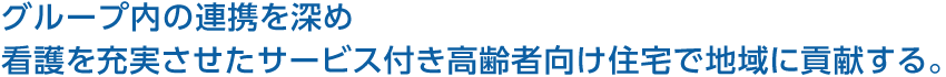 グループ內(nèi)の連攜を深め看護(hù)を充実させたサービス付き高齢者向け住宅で地域に貢獻(xiàn)する。