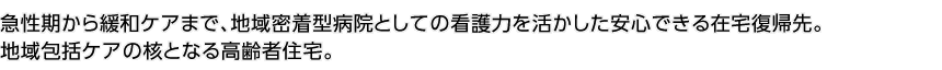 急性期から緩和ケアまで、地域密著型病院としての看護(hù)力を活かした安心できる在宅復(fù)帰先地域包括ケアの核となる高齢者住宅。