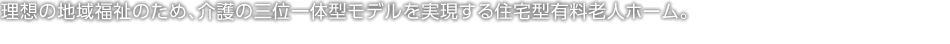 理想の地域福祉のため、介護の三位一體型モデルを実現する住宅型有料老人ホーム。