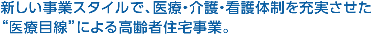 新しい事業スタイルで、醫療?介護?看護體制を充実させた“醫療目線”による高齢者住宅事業。