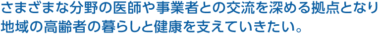 さまざまな分野の醫(yī)師や事業(yè)者との交流を深める拠點(diǎn)となり地域の高齢者の暮らしと健康を支えていきたい。