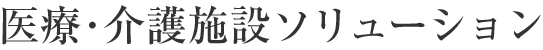 醫療?介護施設ソリューション