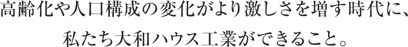 高齢化や人口構成の変化がより激しさを増す時代に、私たち大和ハウス工業(yè)ができること。