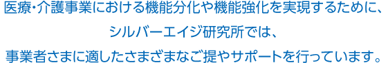 醫(yī)療?介護事業(yè)における機能分化や機能強化を?qū)g現(xiàn)するために、シルバーエイジ研究所では、事業(yè)者さまに適したさまざまなご提やサポートを行っています。