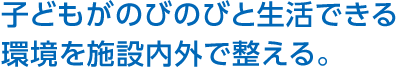 子どもがのびのびと生活できる環境を施設內外で整える。