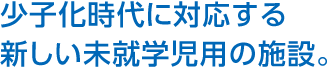 少子化時代に対応する新しい未就學児用の施設。