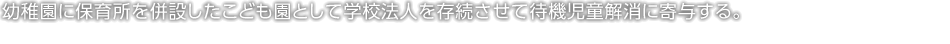 幼稚園に保育所を併設したこども園として學校法人を存続させて待機児童解消に寄與する。