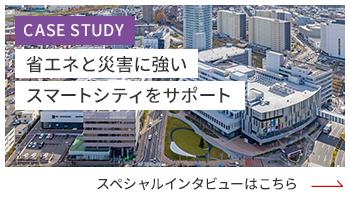 [CASE STUDY]省エネと災害に強いスマートシティをサポート スペシャルインタビューはこちら