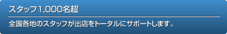 スタッフ1,000名超 全國各地のスタッフが出店をトータルにサポートします。