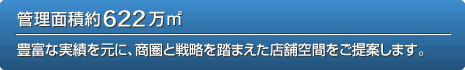 管理面積約622萬m2 豊富な実績を元に、商圏と戦略を踏まえた店舗空間をご提案します。