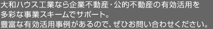 大和ハウス工業(yè)なら企業(yè)不動(dòng)産?公的不動(dòng)産の有効活用を多彩な事業(yè)スキームでサポート。豊富な有効活用事例があるので、ぜひお問(wèn)い合わせください。