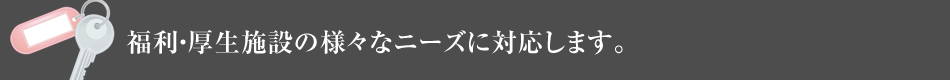 福利?厚生施設の様々なニーズに対応します。