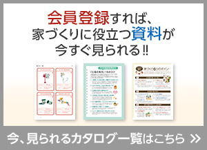 會員登録すれば、家づくりに役立つ資料が今すぐ見られる！！今、見られるカタログ一覧はこちら