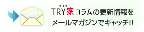 TRY家コラム（トライエコラム）の更新情報(bào)をメールマガジンでキャッチ！！