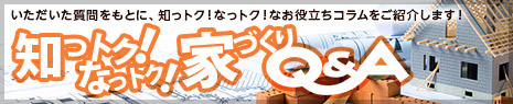 いただいた質(zhì)問をもとに、知っトク！なっトク！なお役立ちコラムをご紹介します！　知っトク！なっトク！家づくりQ＆A