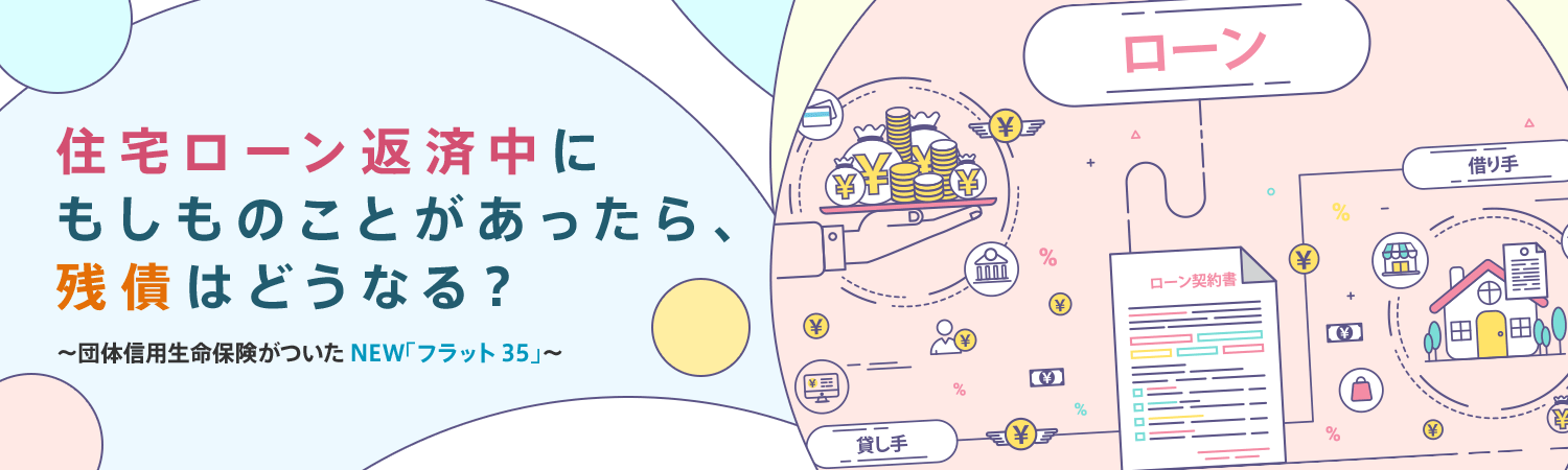 住宅ローン返済中にもしものことがあったら、殘債はどうなる？ ～団體信用生命保険がついたNEW「フラット35」～