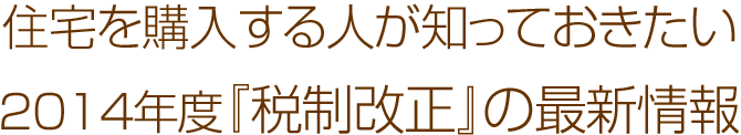 住宅を購入する人が知っておきたい 2014年度『稅制改正』の最新情報