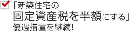 「新築住宅の固定資産稅を半額にする」優遇措置を継続！