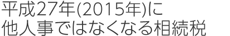 平成27年(2015年)に他人事ではなくなる相続稅