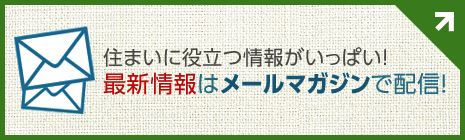 住まいに役立つ情報がいっぱい！最新情報はメールマガジンで配信！