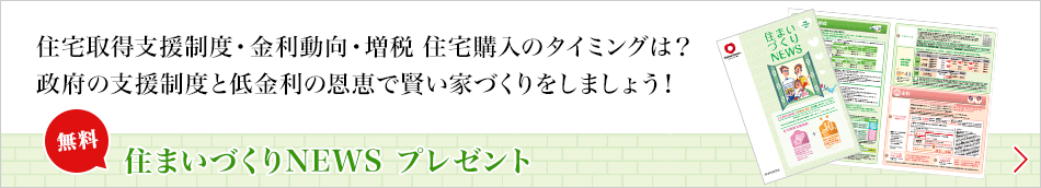 住宅取得支援制度?金利動向?増稅 住宅購入のタイミングは？政府の支援制度と低金利の恩恵で賢い家づくりをしましょう！[無料]住まいづくりNEWS プレゼント
