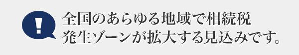 全國のあらゆる地域で相続稅発生ゾーンが拡大する見込みです。