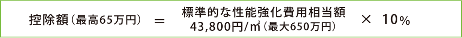 控除額（最高65萬円）=標(biāo)準(zhǔn)的な性能強(qiáng)化費(fèi)用相當(dāng)額43,800円/m<sup>2</sup>（最大650萬円）× 10％