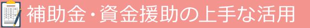 補助金?資金援助の上手な活用