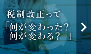 稅制改正って「何が変わった？何が変わる？」