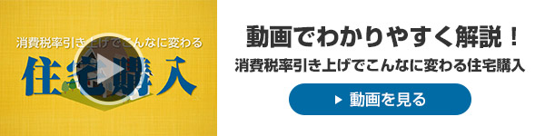 動畫でわかりやすく解説！消費稅率引き上げでこんなに変わる住宅購入　動畫を見る