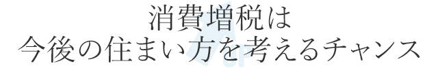 消費増稅は今後の住まい方を考えるチャンス