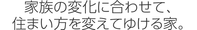 家族の変化に合わせて、住まい方を変えてゆける家。