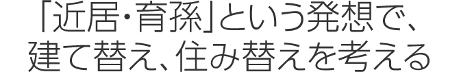 「近居?育孫」という発想で、建て替え、住み替えを考える